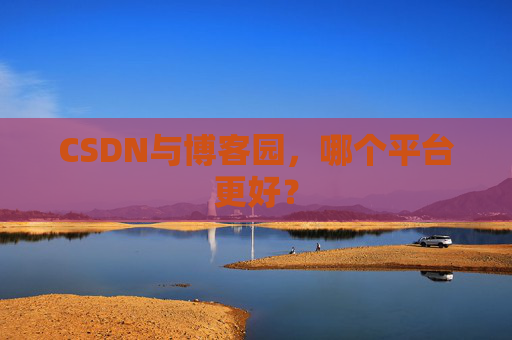 CSDN与博客园，哪个平台更好？