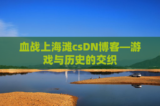 血战上海滩csDN博客—游戏与历史的交织